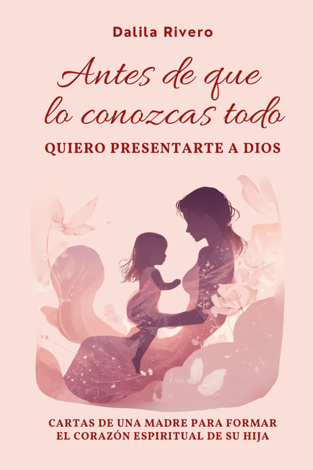 Antes de que lo conozcas todo quiero presentarte a Dios: Cartas de una madre para formar el corazón espiritual de su hija (Maternidad con Dios)