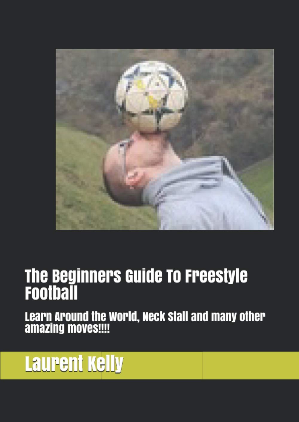 The Beginners Guide To Freestyle Football: Learn Around the World, Neck Stall and many other amazing moves!!!!