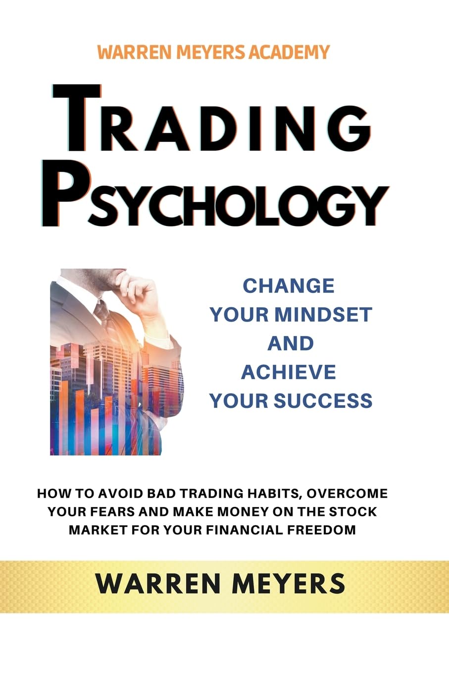 Trading Psychology Change Your Mindset and Achieve Your Success How to Avoid Bad Trading Habits, Overcome Your Fears and Make Money on the Stock Market for Your Financial Freedom: 2 (Warren Meyers)