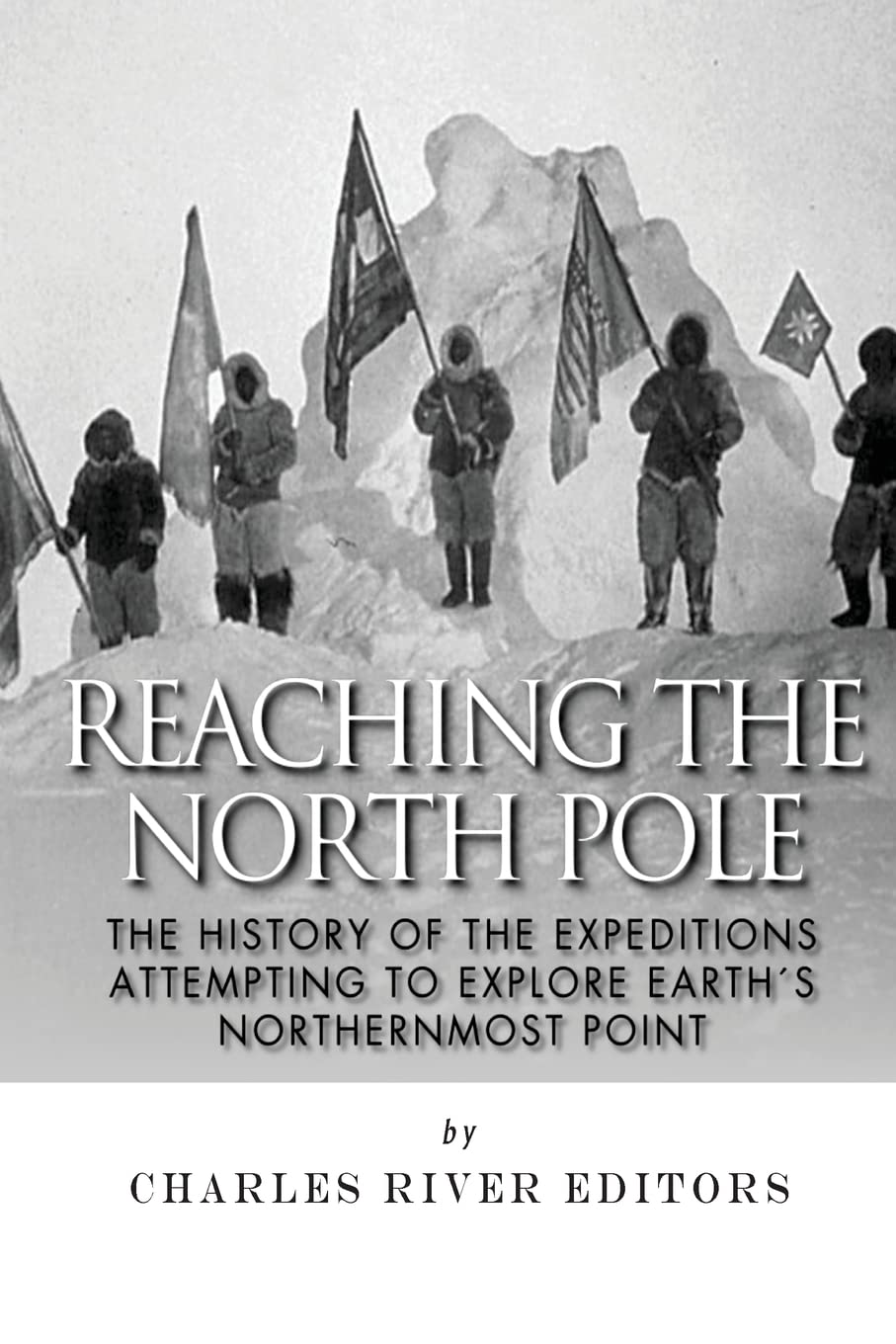 Reaching the North Pole: The History of the Expeditions Attempting to Explore Earth’s Northernmost Point