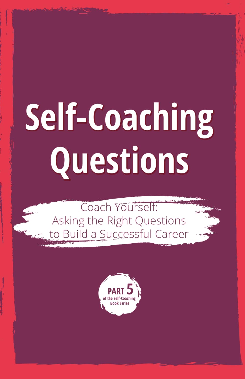 Self-Coaching Questions. Coach Yourself: Asking the Right Questions to Build a Successful Career: Part 5 of the Self-Coaching Book Series