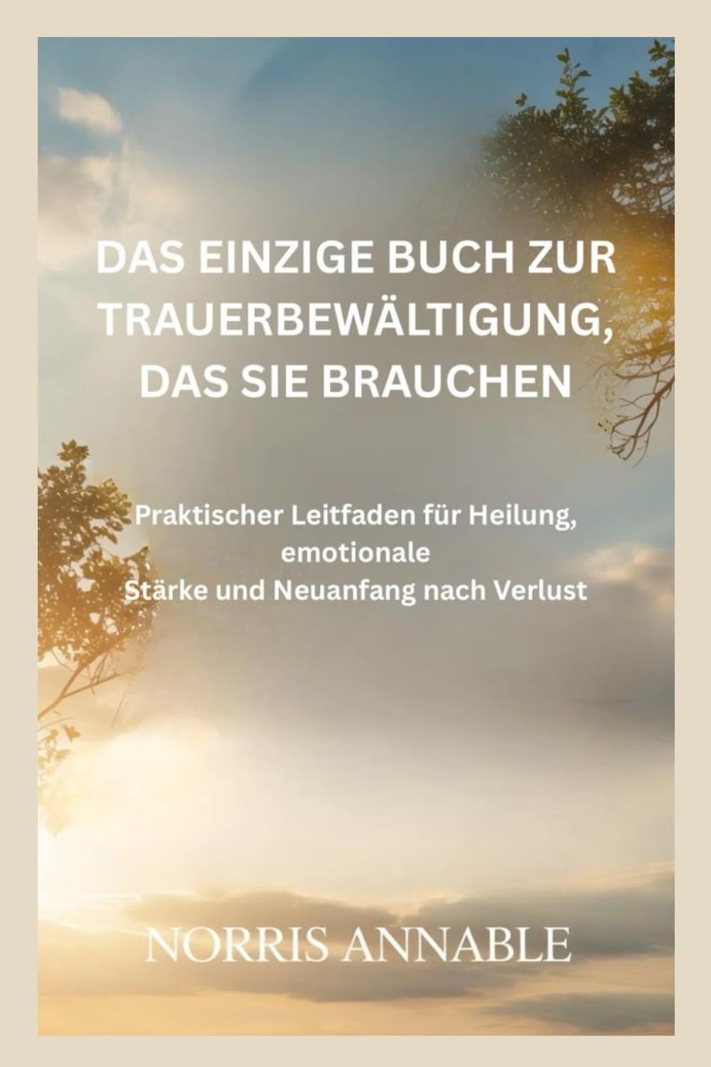 DAS EINZIGE BUCH ZUR TRAUERBEWÄLTIGUNG, DAS SIE BRAUCHEN: Praktischer Leitfaden für Heilung, emotionale Stärke und Neuanfang nach Verlust