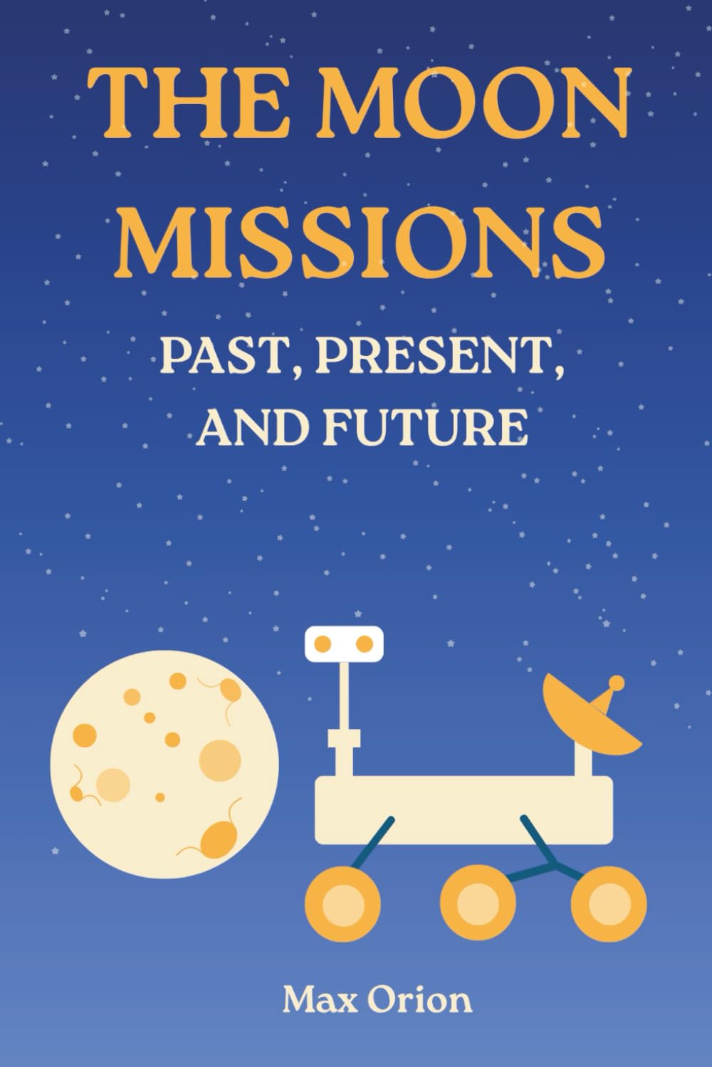 The Moon Missions - Past, Present, and Future: The Story of Lunar Exploration from the Space Race to the Artemis and Chang'e Era