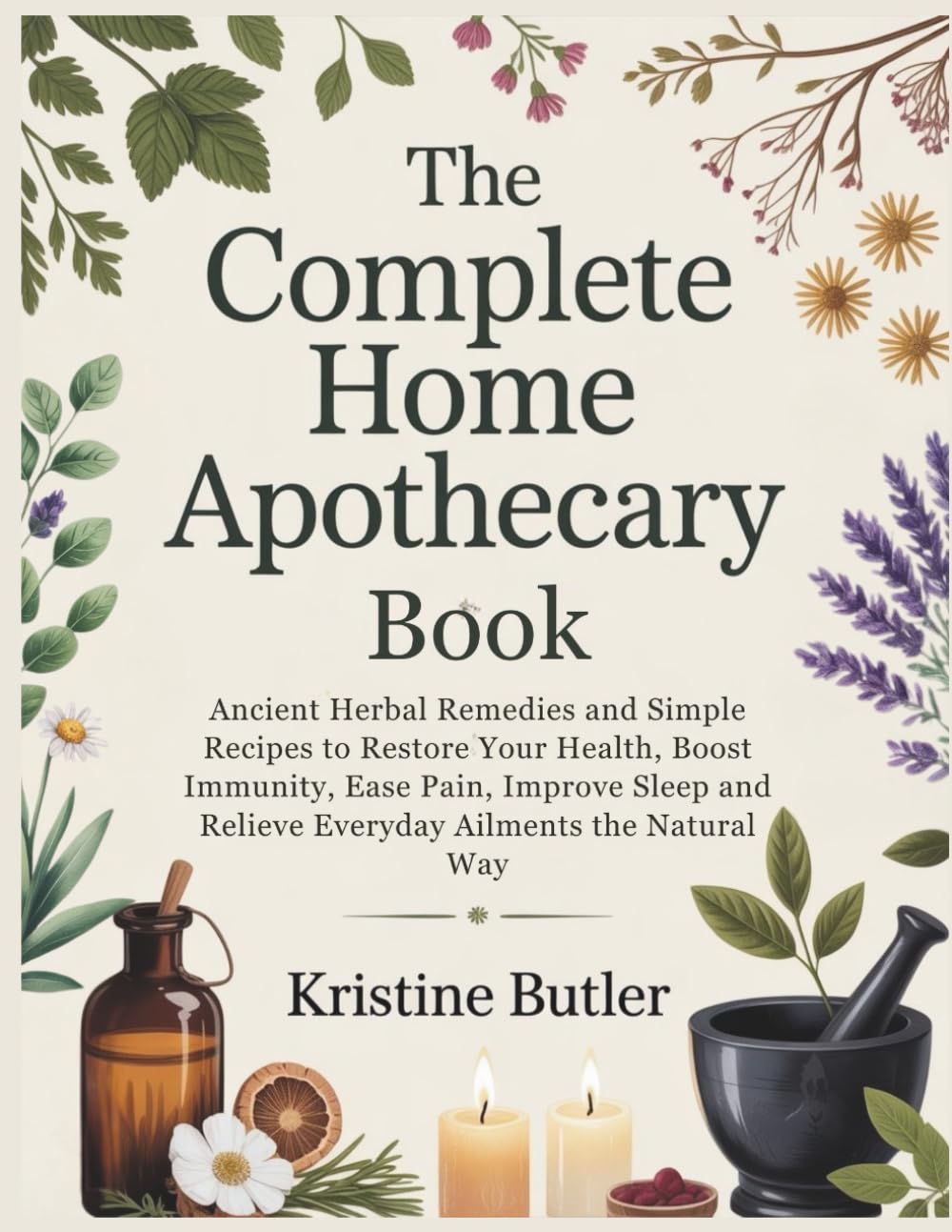 The Complete Home Apothecary Book: Ancient Herbal Remedies and Simple Recipes to Restore Your Health, Boost Immunity, Ease Pain, Improve Sleep, and Relieve Everyday Ailments the Natural Way