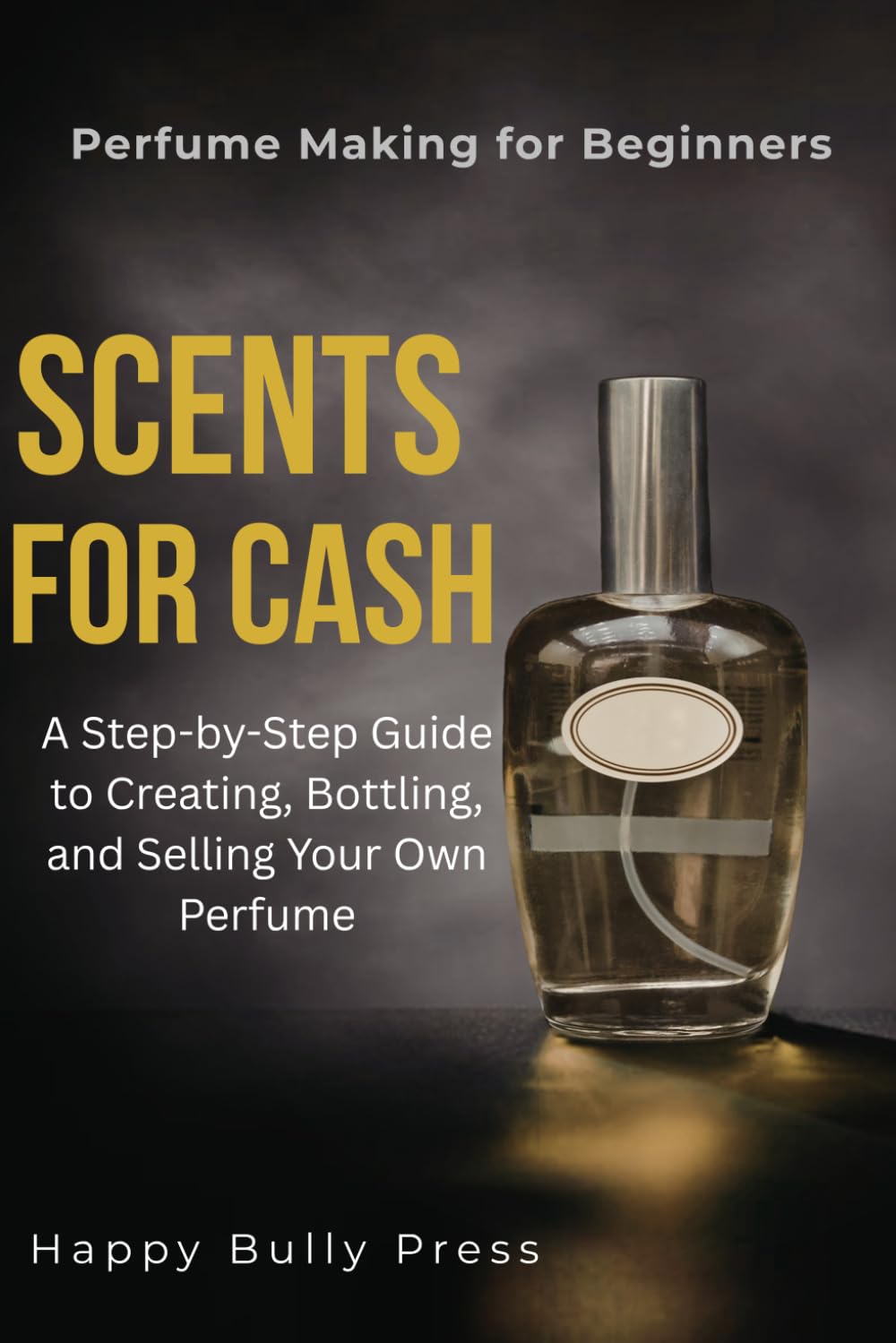Scents For Cash: A Step-by-Step Guide to Creating, Bottling, and Selling Your Own Perfume