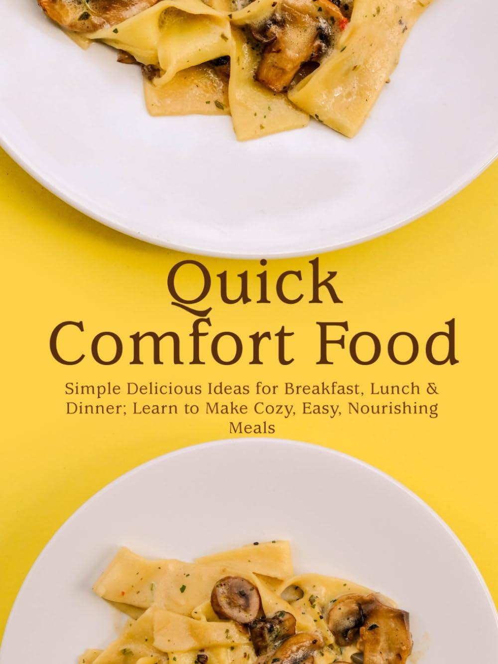 Quick Comfort Food: Simple Delicious Ideas for Breakfast, Lunch & Dinner; Learn to Make Cozy, Easy, Nourishing Meals