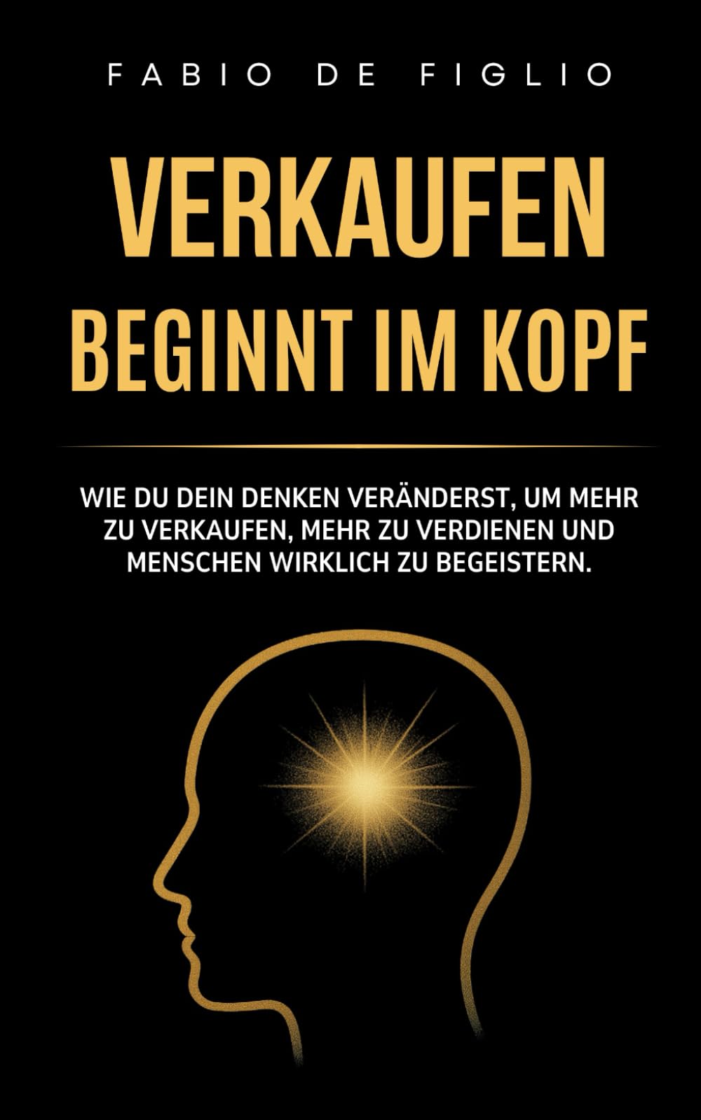Verkaufen beginnt im Kopf: Wie du dein Denken veränderst, um mehr zu verkaufen, mehr zu verdienen und Menschen wirklich zu begeistern.