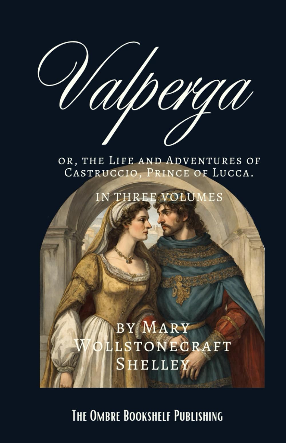 Valperga: or, the Life and Adventures of Castruccio, Prince of Lucca. In Three Volumes.