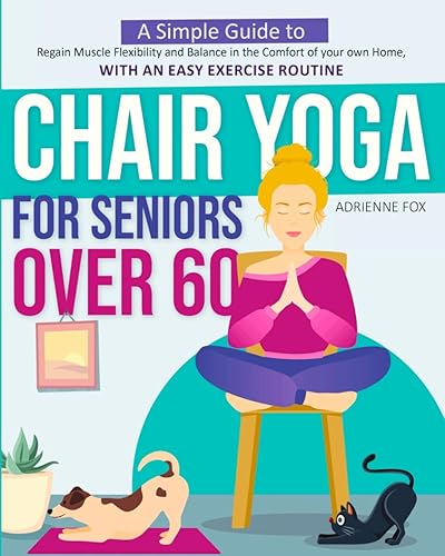 Chair Yoga for Seniors Over 60 A Simple Guide to Regain Muscle Flexibility and Balance in the Comfort of your own Home, with an Easy Exercise