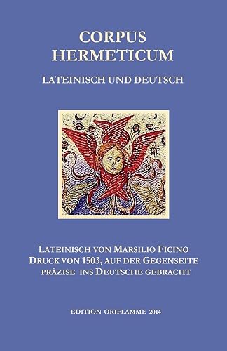 Corpus Hermeticum: Die lateinische Übersetzung von Marsilio Ficino (1491) im Wiegendruck von 1503 reproduziert und mit der genauen deutschen ... der Gegenseite präzise ins Deutsche gebracht