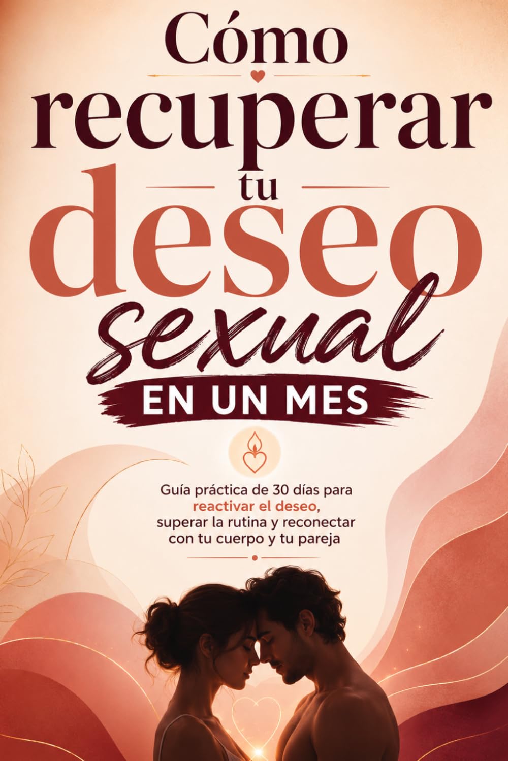 Cómo recuperar tu deseo sexual en un mes: Guía práctica de 30 días para reactivar el deseo, superar la rutina y reconectar con tu cuerpo y tu pareja