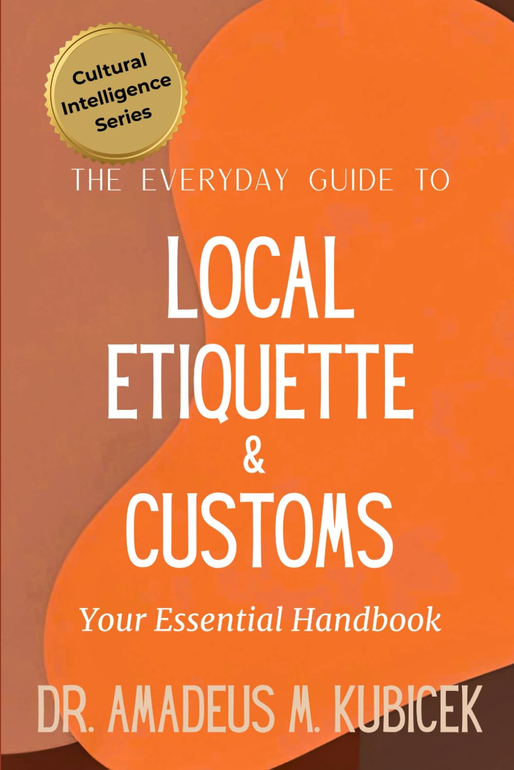 The Everyday Guide to Local Etiquette & Customs: Your Essential Handbook for Understanding Local Etiquette and Customs: 8 (Cultural Intelligence Series)