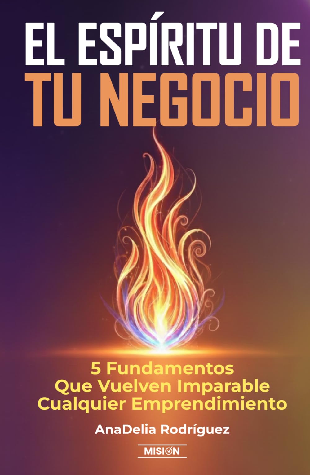 El Espíritu De Tu Negocio: 5 Fundamentos Que Vuelven Imparable Cualquier Emprendimiento