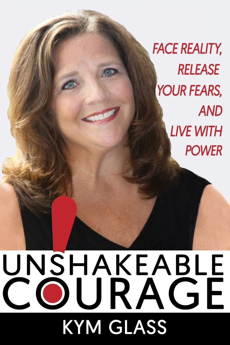 UNSHAKEABLE COURAGE!: Face Reality, Release Your Fears, and Live With Power