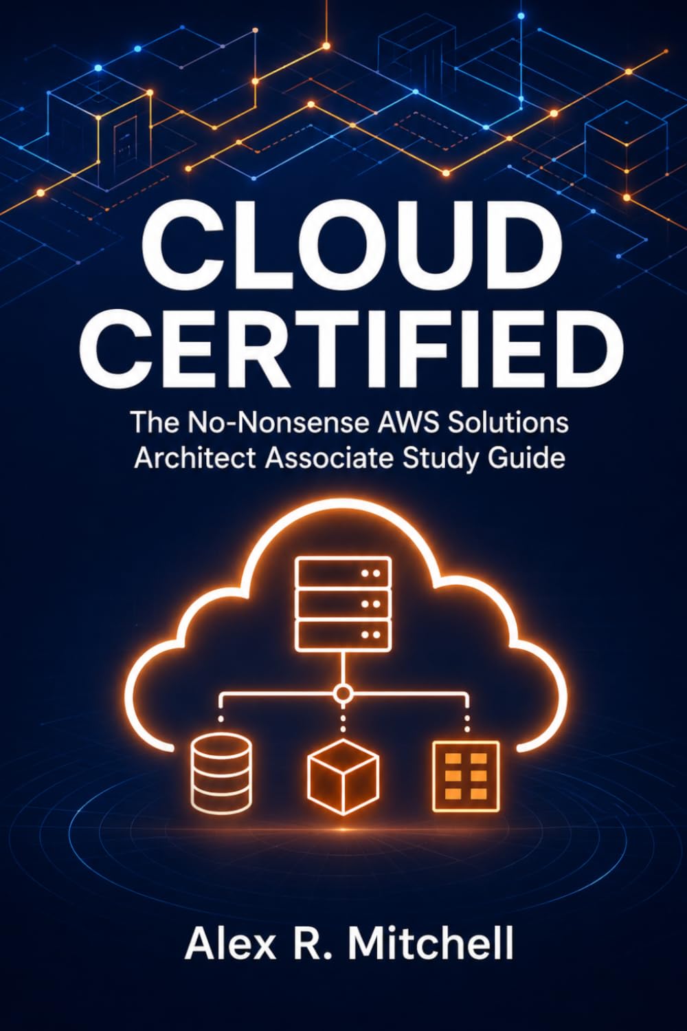 Cloud Certified: The AWS Solutions Architect Associate Study Guide: Master the SAA-C03 Exam with Real-World Architecture Scenarios, Proven Study Strategies and the Confidence to Pass on Your First Try