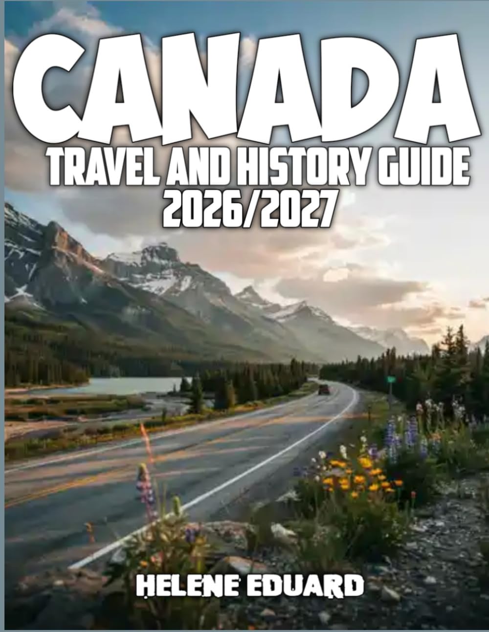 CANADA TRAVEL AND HISTORY GUIDE 2026/2027: Explore Historic Landmarks, Indigenous Culture, National Parks, Scenic Drives, Local Food, Wildlife, Festivals, and Practical Travel Tips Across Canada
