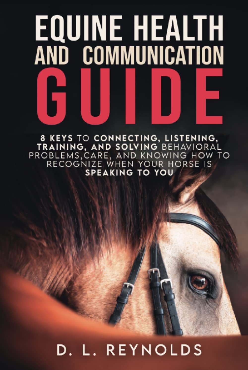 Equine Health and Communication Guide: 8 Keys to Connecting, Listening, Training and Solving Behavioral Problems, Care and Knowing How to Recognize When Your Horse is Speaking to You