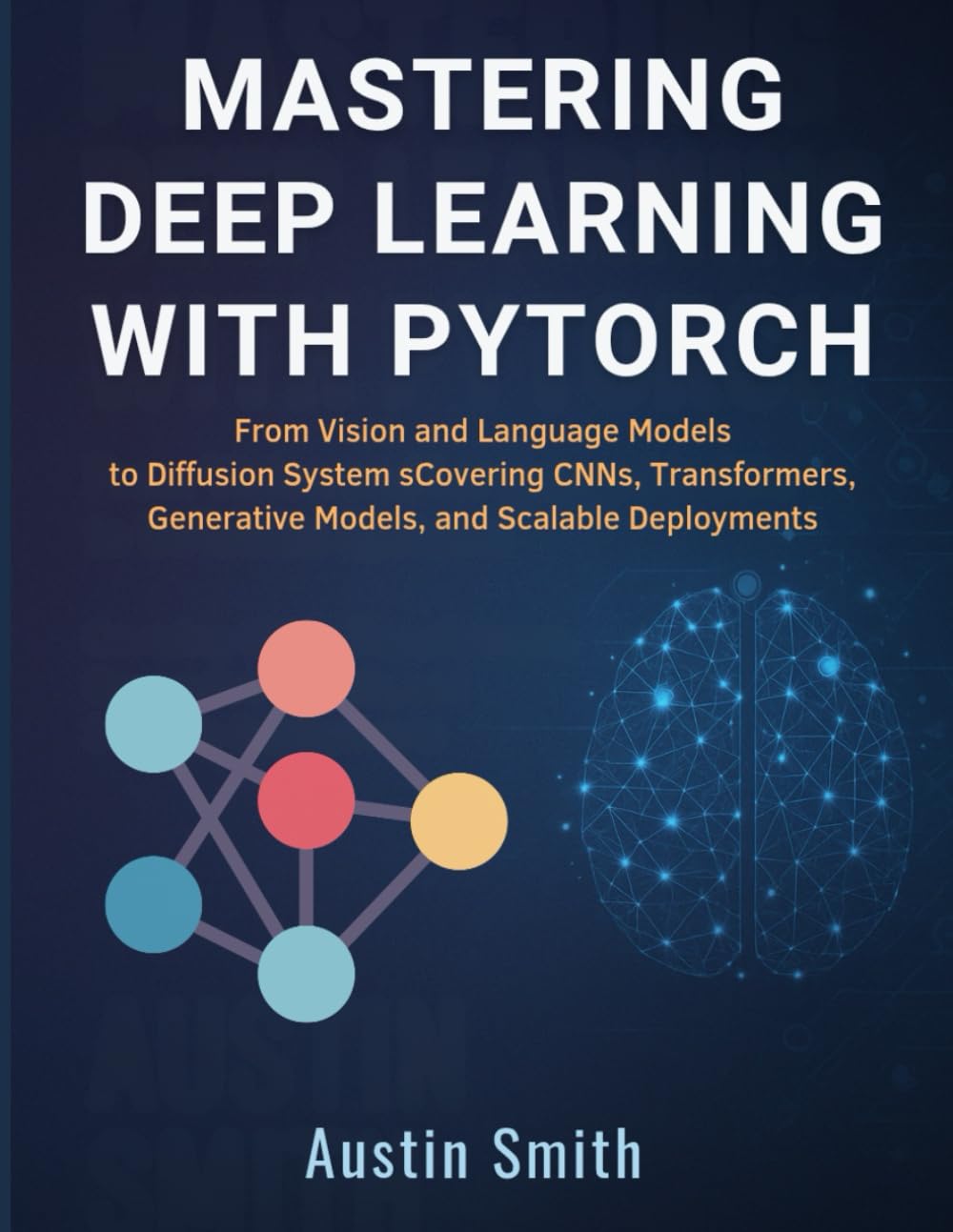 Mastering Deep Learning with PyTorch: From Vision and Language Models to Diffusion Systems — Covering CNNs, Transformers, Generative Models, and Scalable Deployments (Machine Learning Architecture)