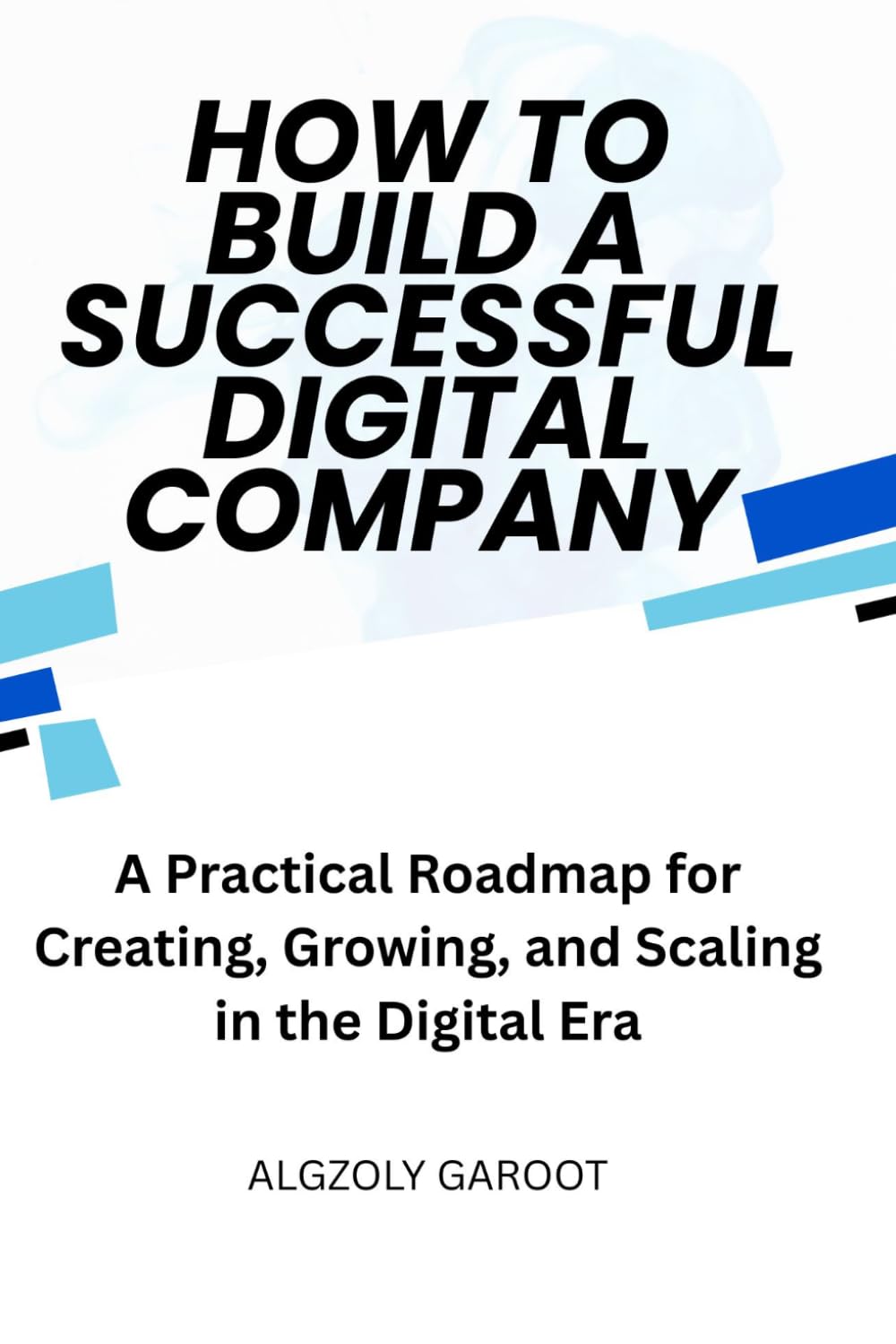 How to Build a Successful Digital Company: A practical Roadmap for Creating, Growing, and Scaling in the Digital Era