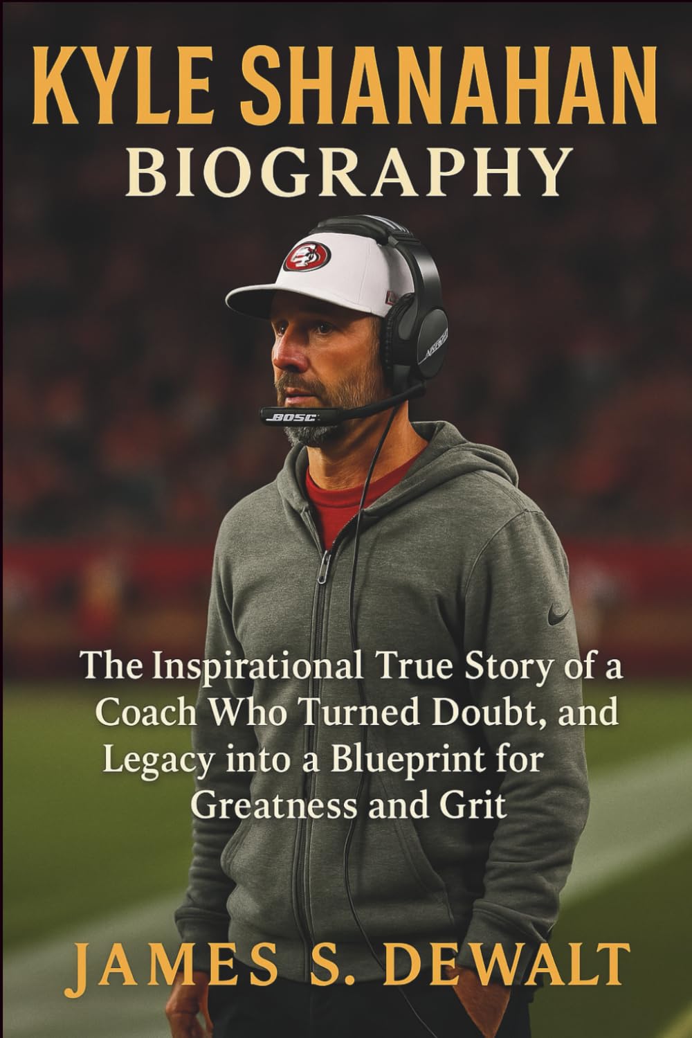 Kyle Shanahan Biography: The Inspirational True Story of a Coach Who Turned Doubt, Pressure, and Legacy into a Blueprint for Greatness and Grit