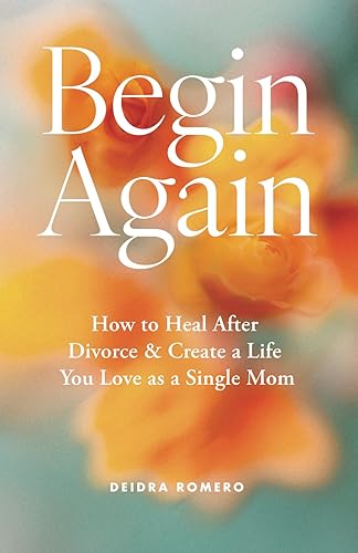 Begin Again: How to Heal After Divorce &amp; Create a Life You Love as a Single Mom (Divorce Books for Women 2024)