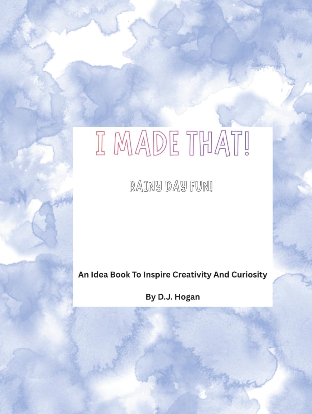 I Made That! Rainy Day Fun!: An Idea Book To Inspire Creativity And Curiosity