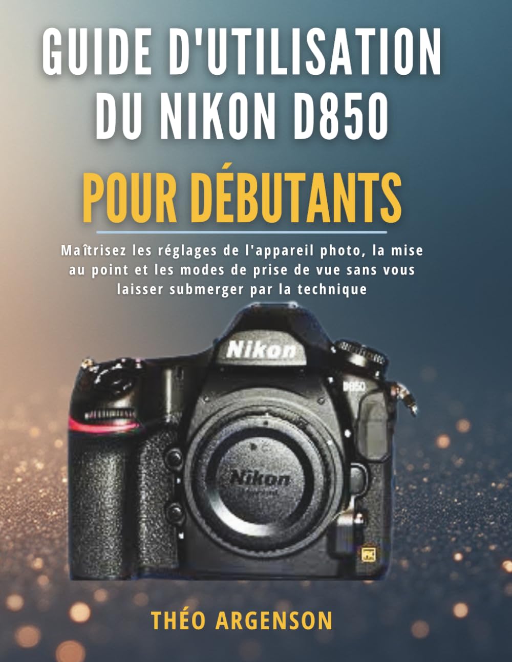 Guide d'utilisation du Nikon D850 pour débutants: Maîtrisez les réglages de l'appareil photo, la mise au point et les modes de prise de vue sans vous laisser submerger par la technique