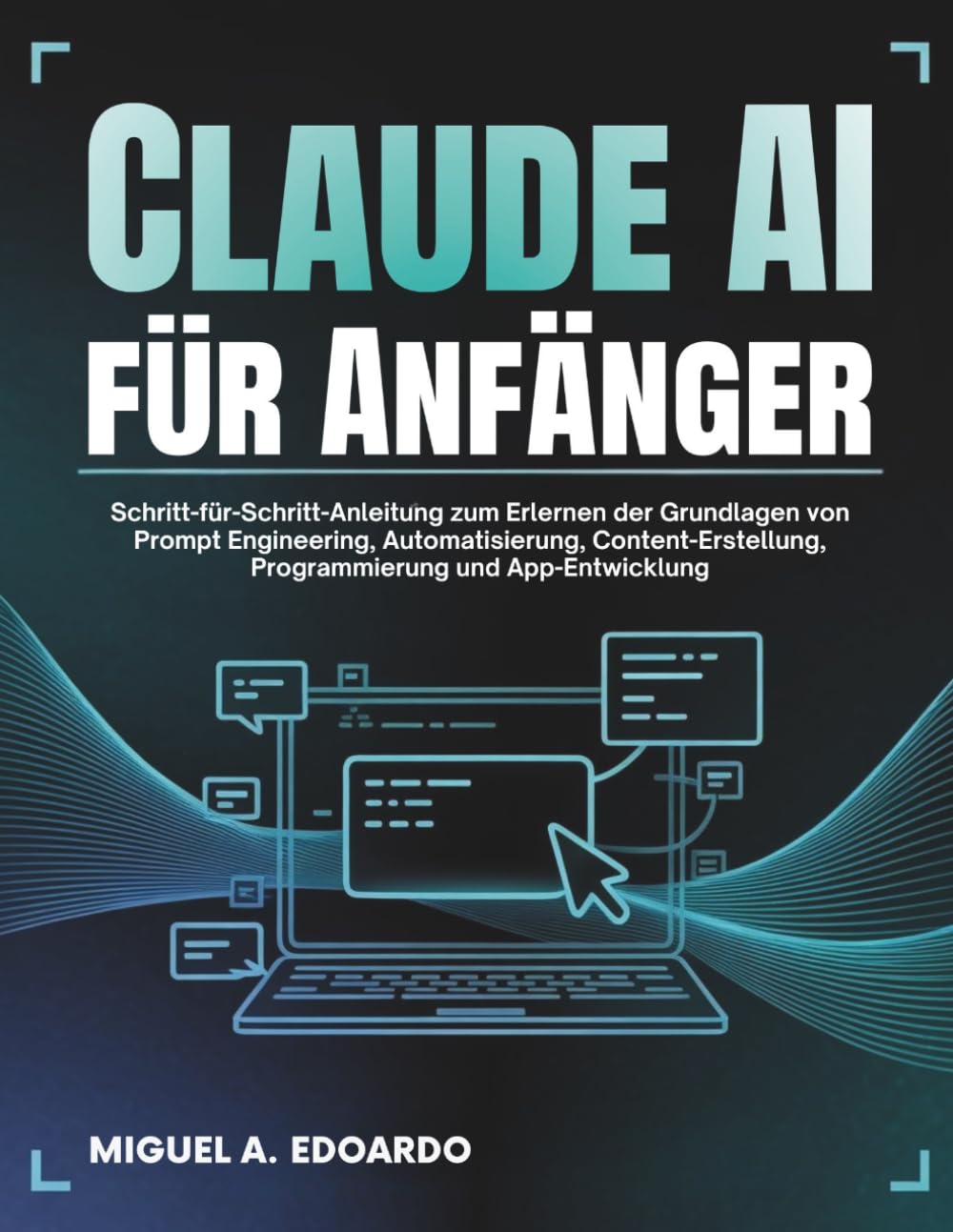 Claude AI für Anfänger: Schritt-für-Schritt-Anleitung zum Erlernen der Grundlagen von Prompt Engineering, Automatisierung, Content-Erstellung, Programmierung und App-Entwicklung