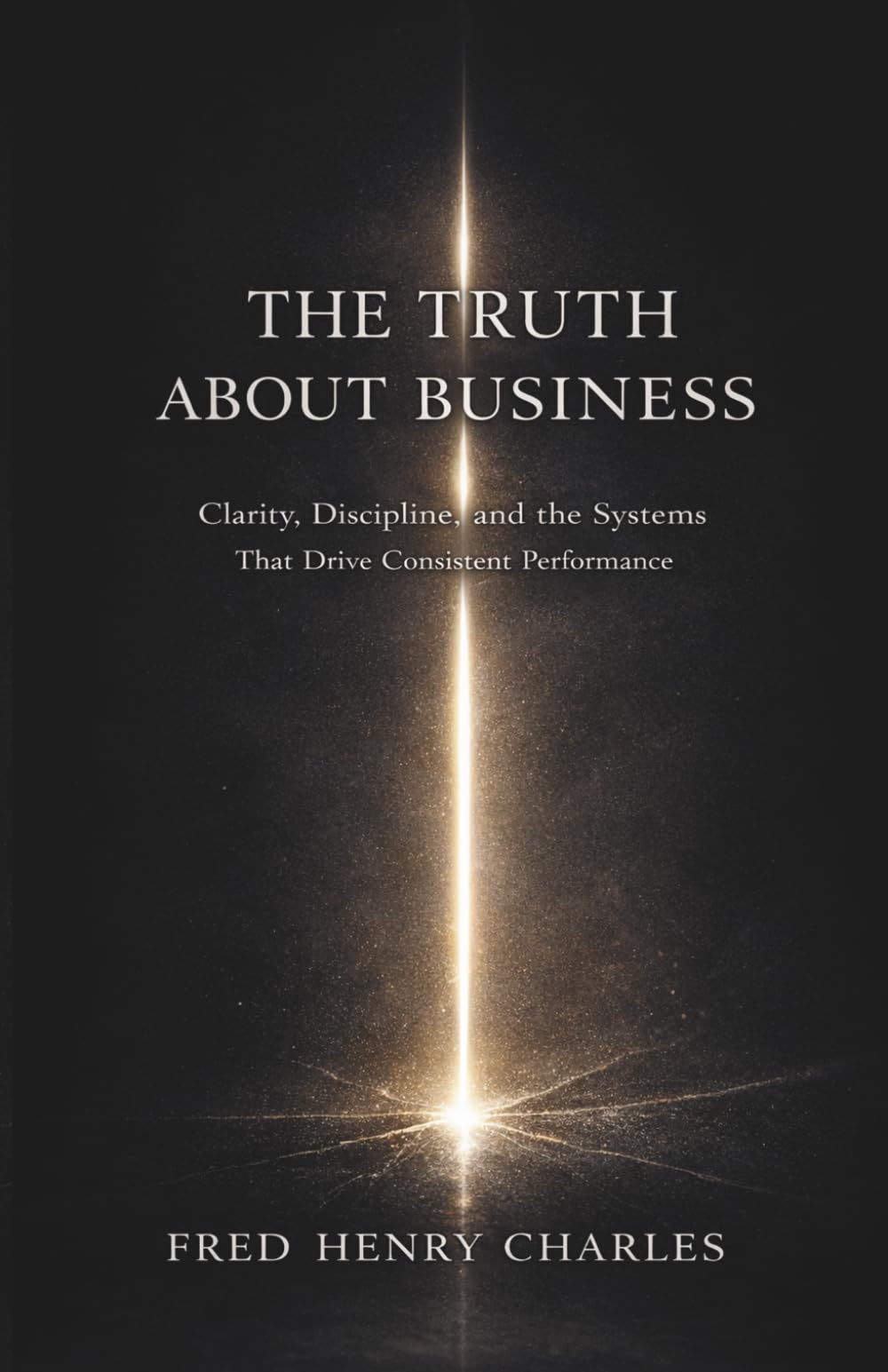 THE TRUTH ABOUT BUSINESS: Clarity, Discipline, and the Systems That Drive Consistent Performance