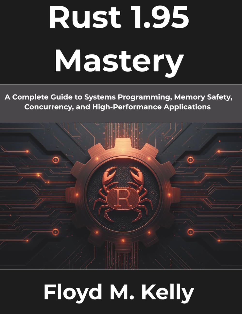 Rust 1.95 Mastery: A Complete Guide to Systems Programming, Memory Safety, Concurrency, and High-Performance Applications: 4 (The Complete Developer Series)