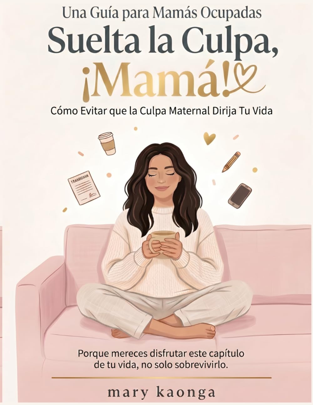 Una Guía para Mamás Ocupadas ¡Suelta la Culpa,mamá!: Cómo Evitar que la Culpa Maternal Dirija Tu Vida. Porque mereces disfrutar este capítulo de tu vida, no solo sobrevivirlo.