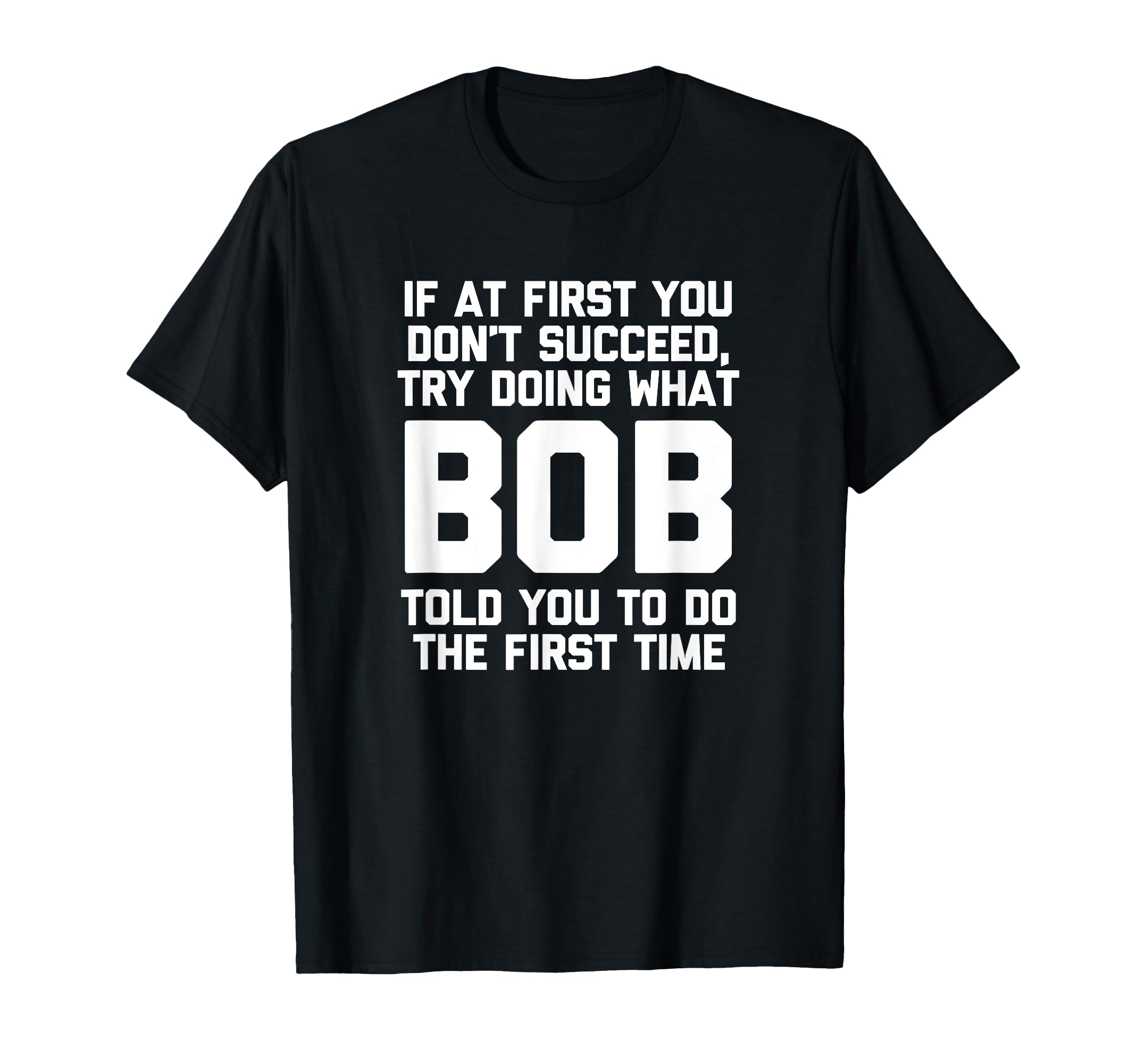 Try Doing What Bob Told You To Do The First Time - Funny Bob T-Shirt