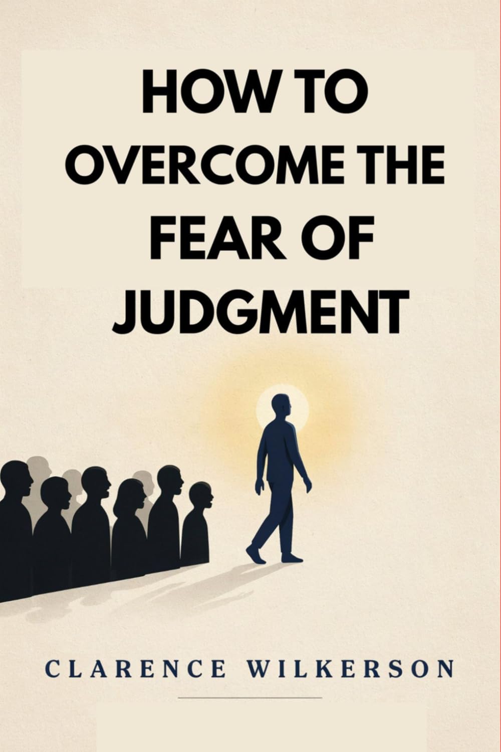 How to Overcome the Fear of Judgment: Stop Caring What People Think, Reclaim Your Authenticity, and Live Unapologetically