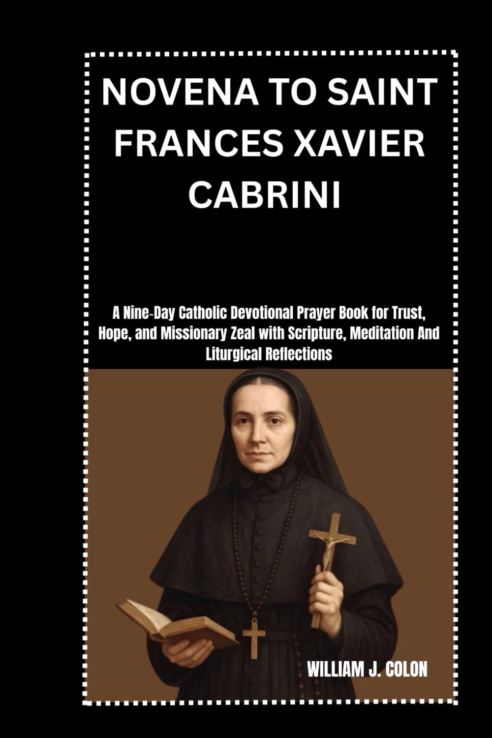 NOVENA TO SAINT FRANCES XAVIER CABRINI: A Nine‑Day Catholic Devotional Prayer Book for Trust, Hope, and Missionary Zeal with Scripture, Meditation And Liturgical Reflections