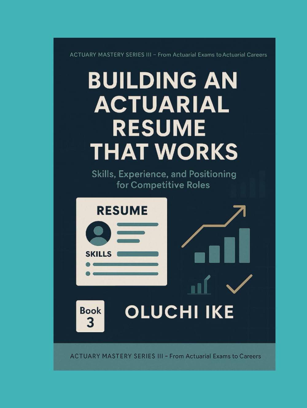 Building an Actuarial Resume That Works: Skills, Experience, and Positioning for Competitive Roles (Actuary Mastery Series III - From Actuarial Exams to Actuarial Careers)