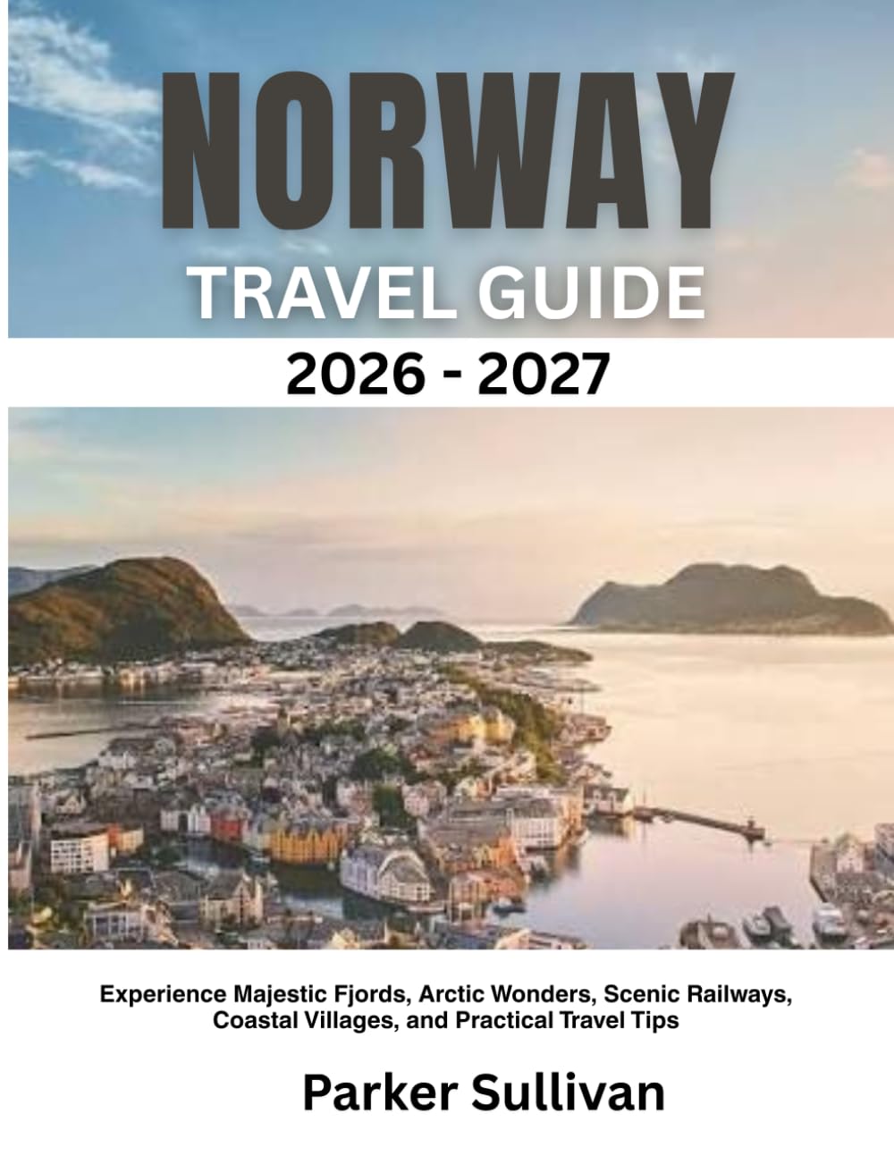 NORWAY TRAVEL GUIDE 2026-2027: Experience Majestic Fjords, Arctic Wonders, Scenic Railways, Coastal Villages, and Practical Travel Tips