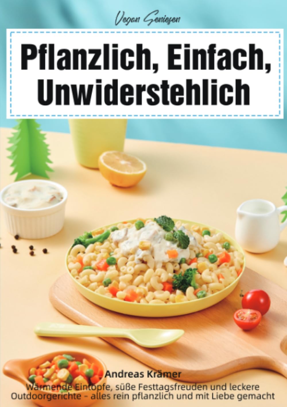 Vegan Genießen – Pflanzlich, Einfach, Unwiderstehlich: Wärmende Eintöpfe, süße Festtagsfreuden und leckere Outdoorgerichte – alles rein pflanzlich und mit Liebe gemacht