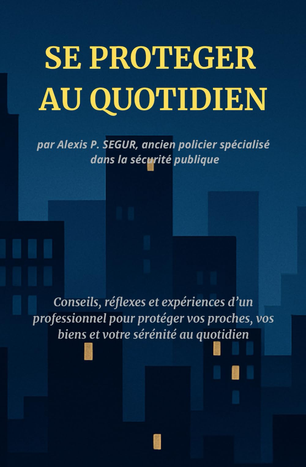 SE PROTEGER AU QUOTIDIEN: Conseils, réflexes et expériences d'un professionnel pour protéger vos proches, vos biens et votre sérénité au quotidien