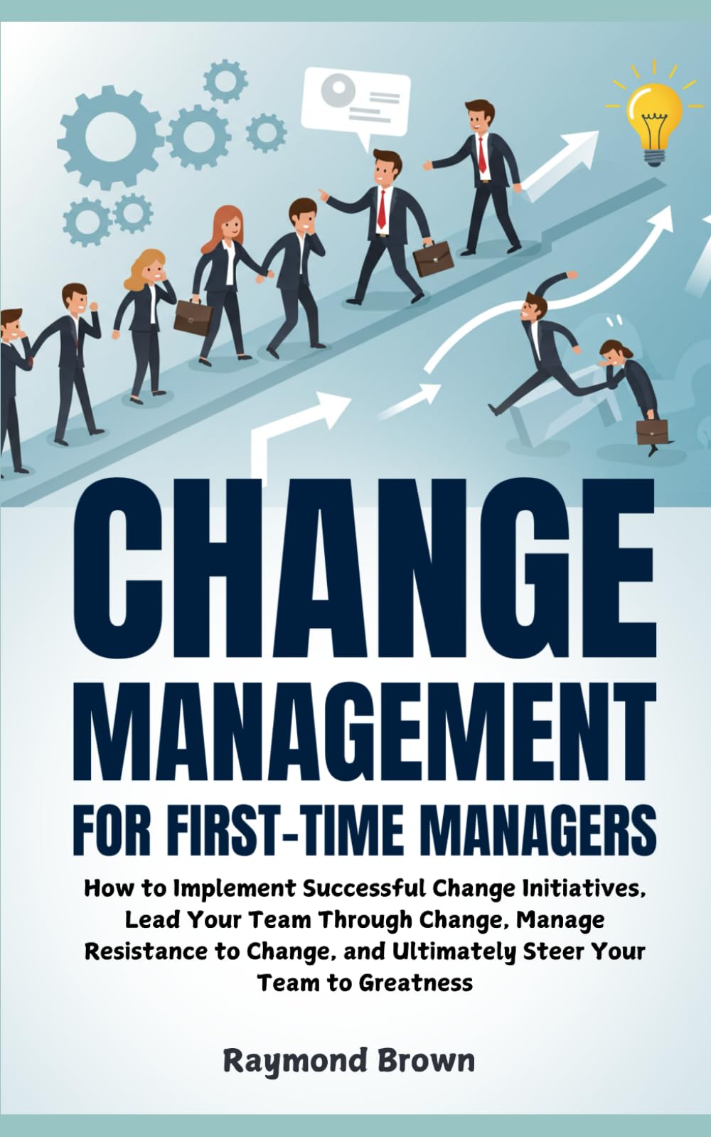 Change Management for First-Time Managers: How to Implement Successful Change Initiatives, Lead Your Team Through Change, Manage Resistance to Change, and Ultimately Steer Your Team to Greatness