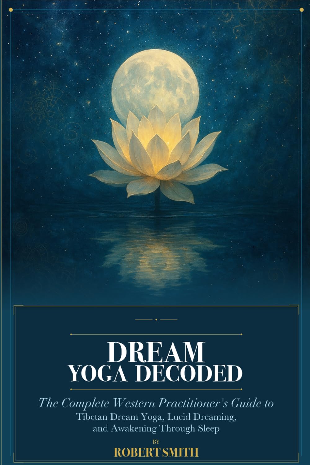 Dream Yoga Decoded: The Complete Western Practitioner's Guide to Tibetan Dream Yoga, Lucid Dreaming, and Awakening Through Sleep