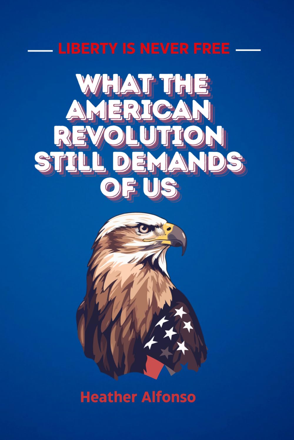 Liberty is Never Free - What the American Revolution Still Demands of Us