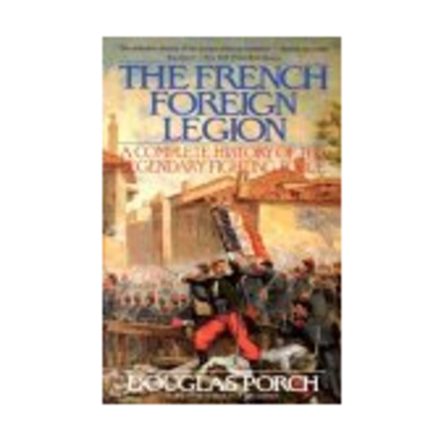 The French Foreign Legion A Complete History of the Legendary