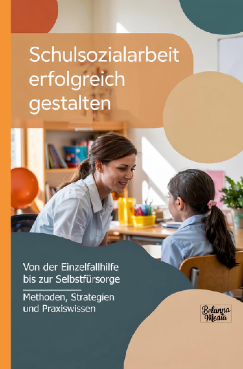 Schulsozialarbeit erfolgreich gestalten: Von der Einzelfallhilfe bis zur Selbstfürsorge | Methoden, Strategien und Praxiswissen