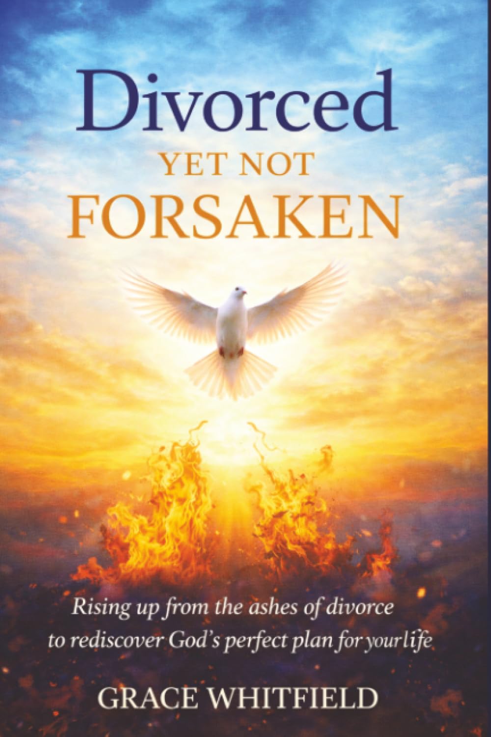 Divorced Yet Not Forsaken: Rising up from the ashes of divorce to rediscover God’s perfect plan for your life