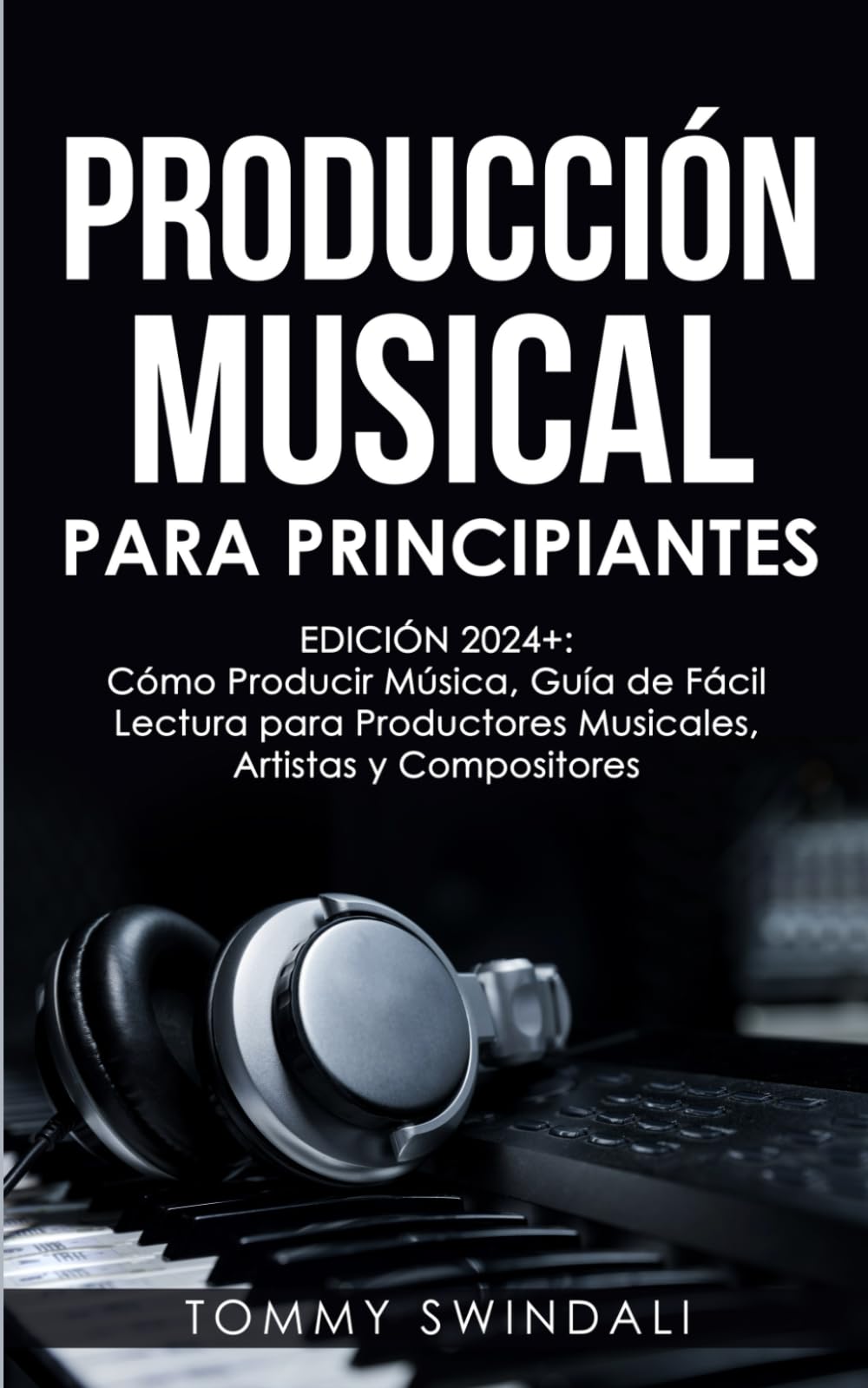 Producción Musical Para Principiantes | Edición 2024+ Cómo Producir Música, Guía De Fácil Lectura Para Productores Musicales, Artistas Y Compositores