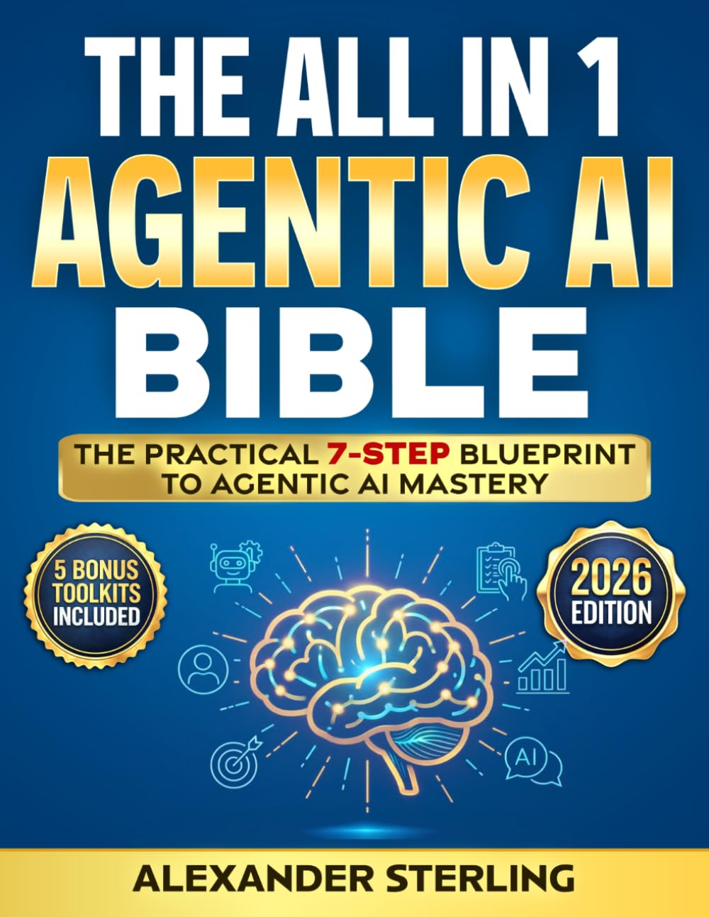 The All in One Agentic AI Bible: The Practical 7 Step Guide To Building Smarter AI Agents, Designing Goal-Oriented, LLM-Powered Systems That Think, Act, And Adapt In The Real World
