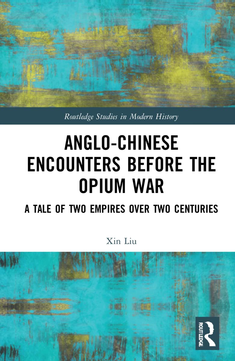 Anglo-Chinese Encounters Before the Opium War: A Tale of Two Empires Over Two Centuries (Routledge Studies in Modern History)