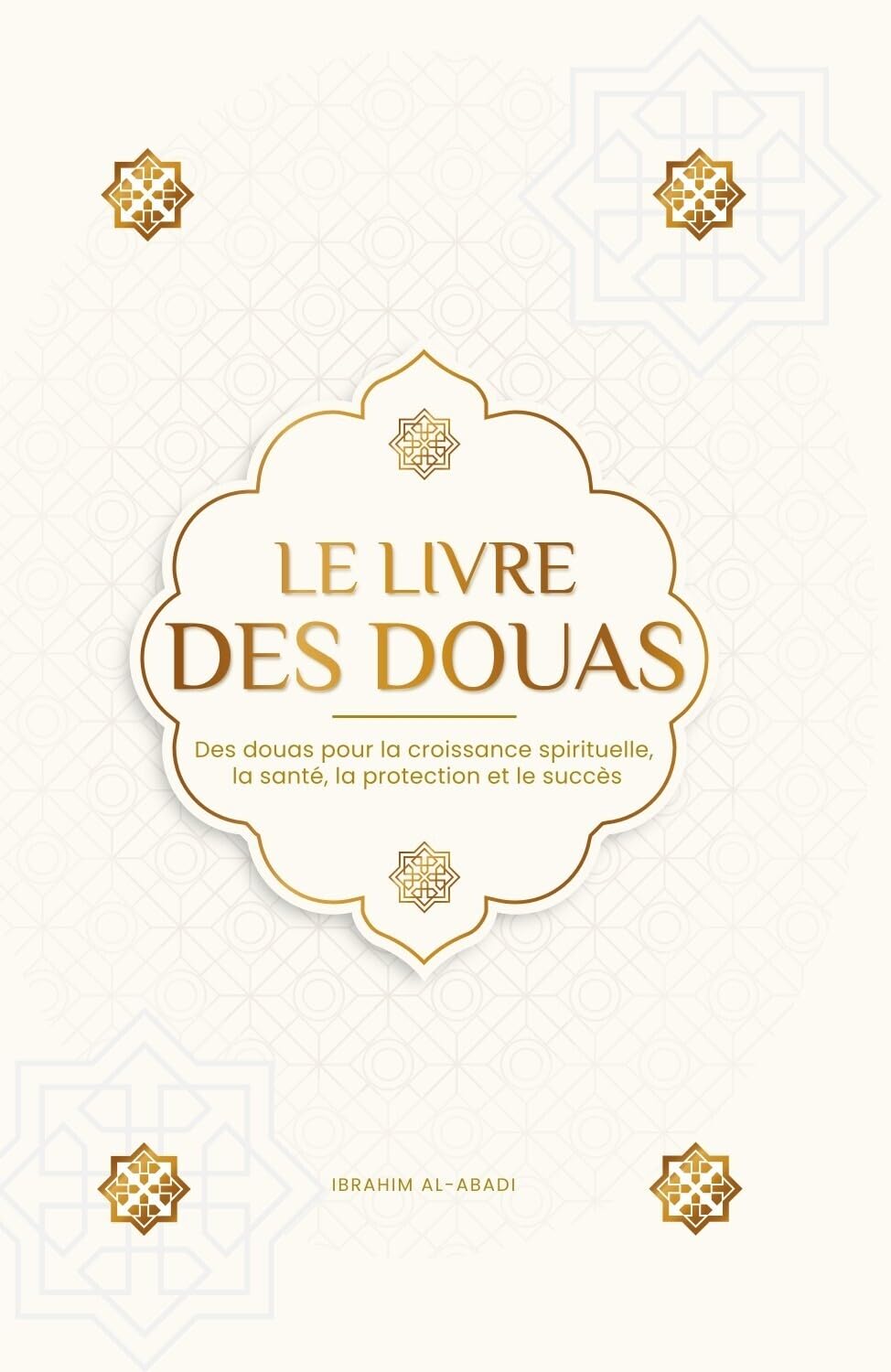 Le livre des douas pour une vie en accord avec l'islam: Des supplications et des remerciements authentiques tirés du Coran et des hadiths pour toutes ... et le succès (Livres islamiques - Islam Way)