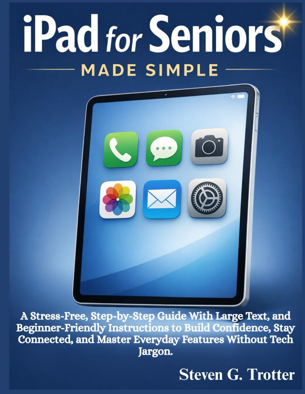 iPad for Seniors Made Simple: A Stress-Free, Step-by-Step Guide With Large Text, and Beginner-Friendly Instructions to Build Confidence, Stay ... Master Everyday Features Without Tech Jargon.