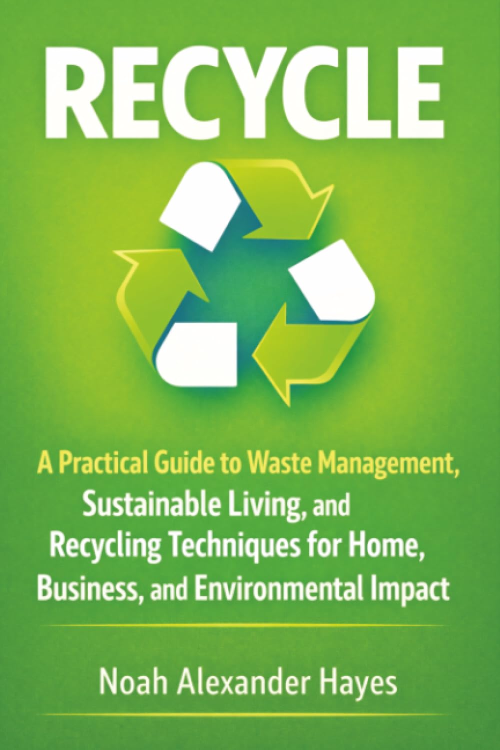 Recycle: A Practical Guide to Waste Management, Sustainable Living, and Recycling Techniques for Home, Business, and Environmental Impact